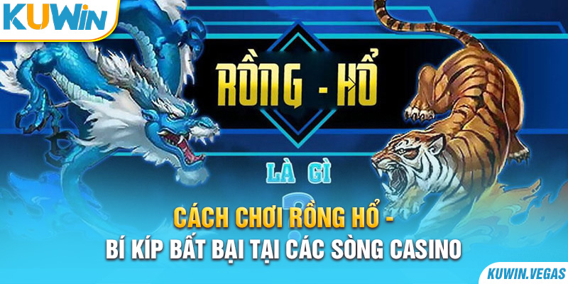 Cách Chơi Rồng Hổ - Bí Kíp Bất Bại Tại Các Sòng Casino