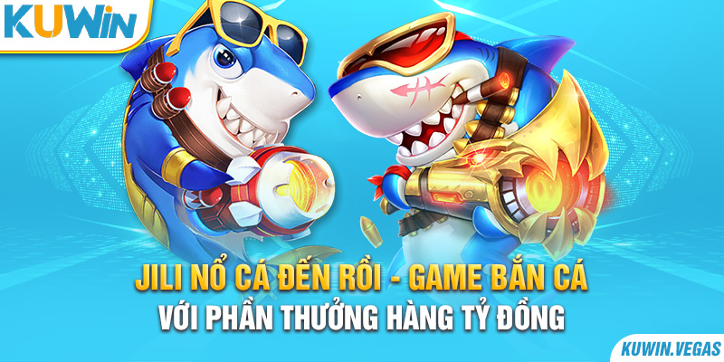 JILI Nổ Cá Đến Rồi - Game Bắn Cá Với Phần Thưởng Hàng Tỷ Đồng